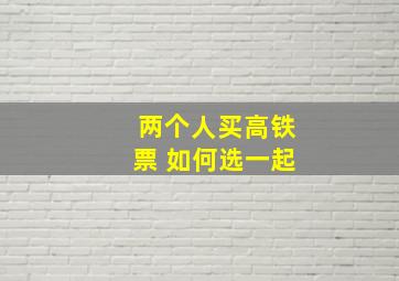 两个人买高铁票 如何选一起